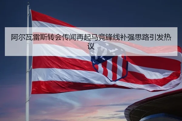 阿尔瓦雷斯转会传闻再起马竞锋线补强思路引发热议
